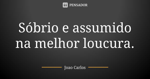 Sóbrio e assumido na melhor loucura.... Frase de João Carlos.