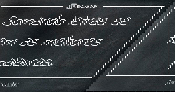 Somando letras se tem as melhores palavras.... Frase de João carlos.