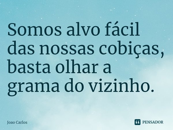 ⁠Somos alvo fácil das nossas cobiças, basta olhar a grama do vizinho.... Frase de Joao Carlos.