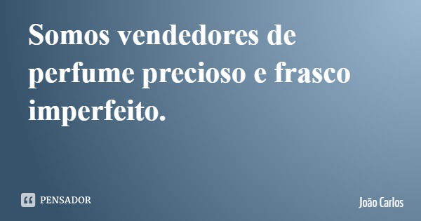 Somos vendedores de perfume precioso e frasco imperfeito.... Frase de João Carlos.