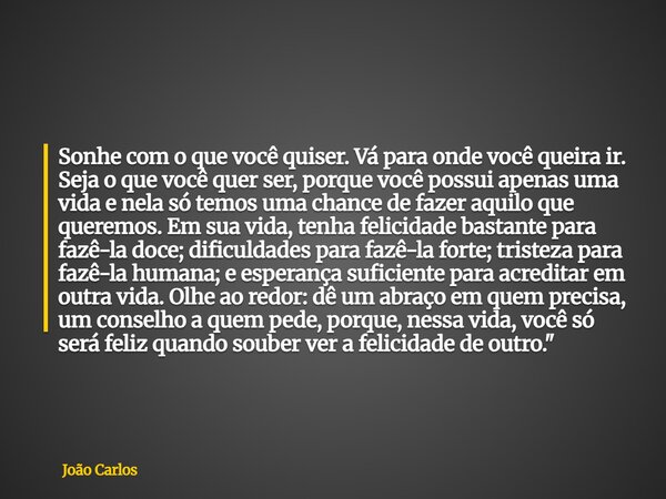 Sonhe com o que você quiser. Vá para onde você queira ir. Seja o que você quer ser, porque você possui apenas uma vida e nela só temos uma chance de fazer aquil... Frase de João Carlos.