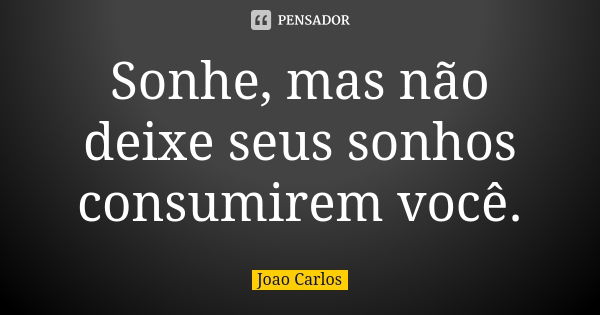 Sonhe, mas não deixe seus sonhos consumirem você.... Frase de João Carlos.