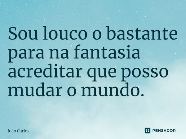 ⁠Sou louco o bastante para na fantasia acreditar que posso mudar o mundo.... Frase de Joao Carlos.