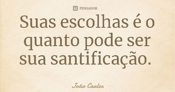 Suas escolhas é o quanto pode ser sua santificação.... Frase de João Carlos.