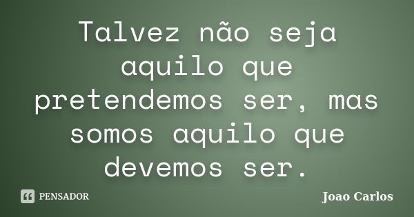 Talvez não seja aquilo que pretendemos ser, mas somos aquilo que devemos ser.... Frase de João Carlos.