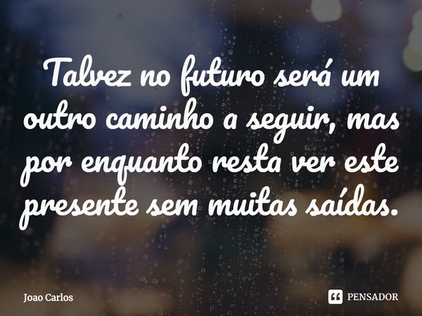 ⁠Talvez no futuro será um outro caminho a seguir, mas por enquanto resta ver este presente sem muitas saídas.... Frase de Joao Carlos.