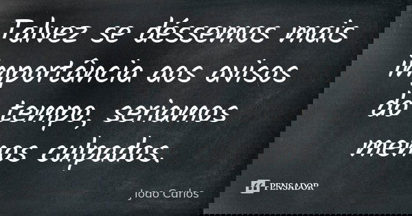 Talvez se déssemos mais importância aos avisos do tempo, seriamos menos culpados.... Frase de João Carlos.
