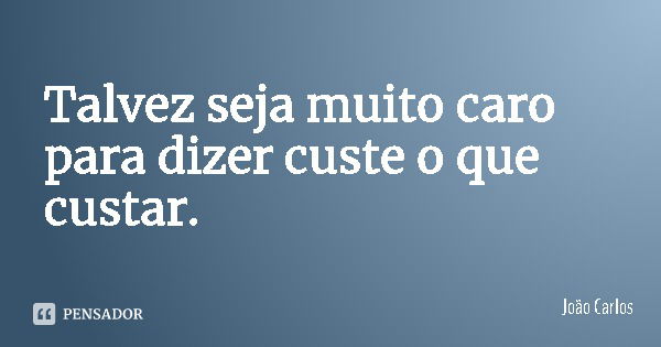 Talvez seja muito caro para dizer custe o que custar.... Frase de João Carlos.
