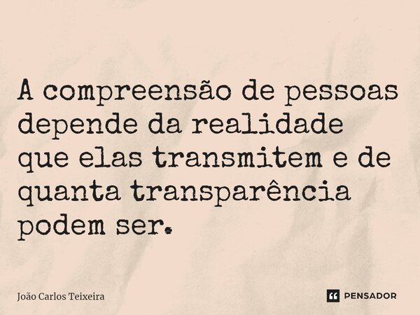⁠A compreensão de pessoas depende da realidade que elas transmitem e de quanta transparência podem ser.... Frase de João Carlos Teixeira.