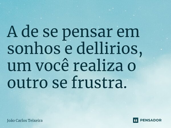 ⁠A de se pensar em sonhos e dellirios, um você realiza o outro se frustra.... Frase de João Carlos Teixeira.