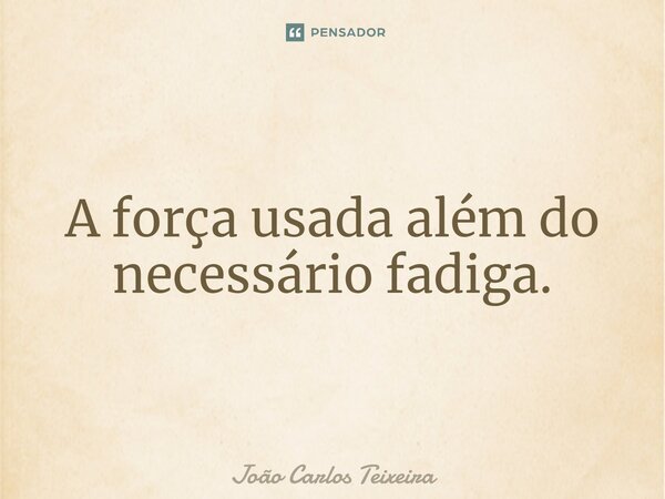 ⁠A força usada além do necessário fadiga.... Frase de João Carlos Teixeira.