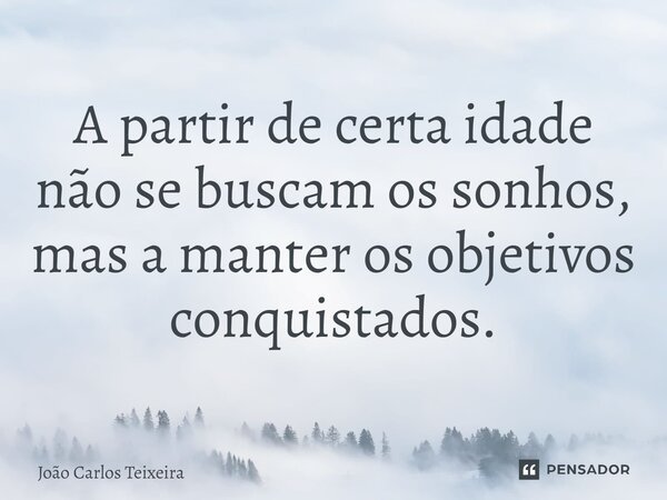 ⁠A partir de certa idade não se buscam os sonhos, mas a manter os objetivos conquistados.... Frase de João Carlos Teixeira.