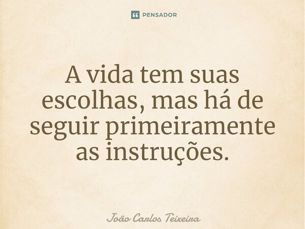 ⁠A vida tem suas escolhas, mas há de seguir primeiramente as instruções.... Frase de João Carlos Teixeira.