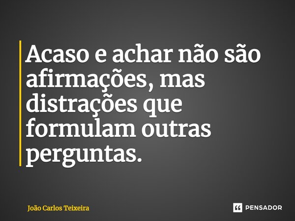 ⁠Acaso e achar não são afirmações, mas distrações que formulam outras perguntas.... Frase de João Carlos Teixeira.