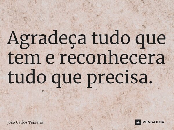 ⁠Agradeça tudo que tem e reconhecera tudo que precisa.... Frase de João Carlos Teixeira.