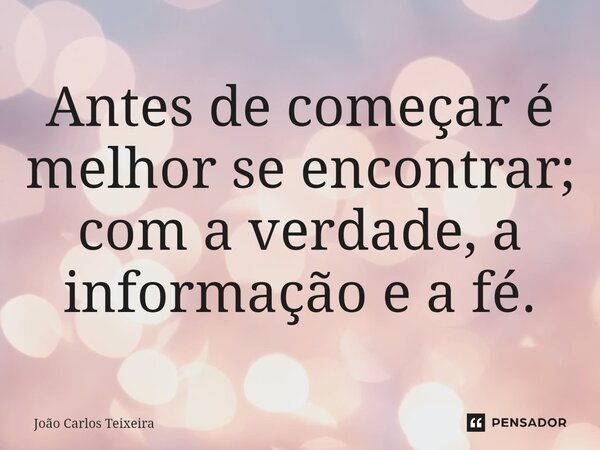 ⁠Antes de começar é melhor se encontrar; com a verdade, a informação e a fé.... Frase de João Carlos Teixeira.