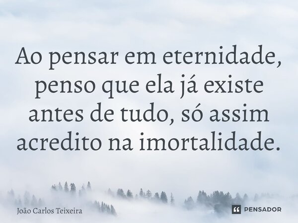 ⁠Ao pensar em eternidade, penso que ela já existe antes de tudo, só assim acredito na imortalidade.... Frase de João Carlos Teixeira.