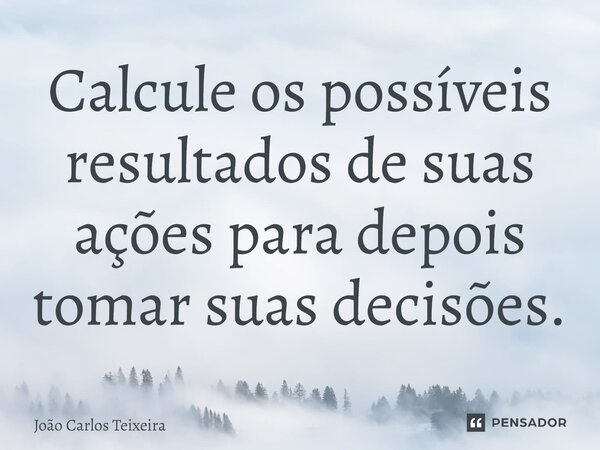 ⁠Calcule os possíveis resultados de suas ações para depois tomar suas decisões.... Frase de João Carlos Teixeira.