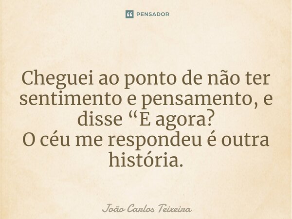 ⁠Cheguei ao ponto de não ter sentimento e pensamento, e disse “E agora? O céu me respondeu é outra história.... Frase de João Carlos Teixeira.