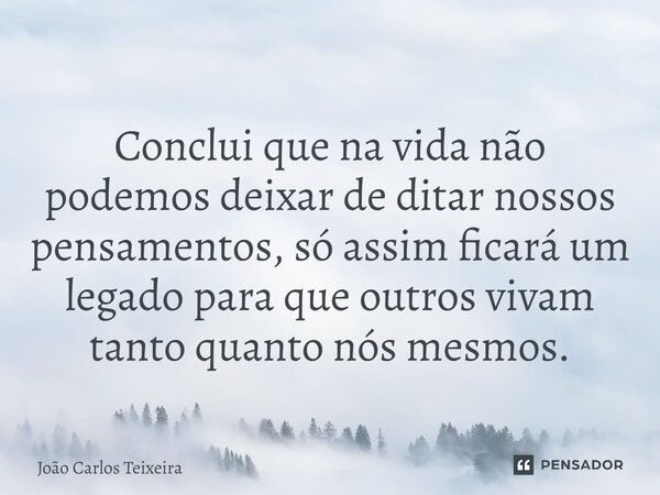 ⁠Conclui que na vida não podemos deixar de ditar nossos pensamentos, só assim ficará um legado para que outros vivam tanto quanto nós mesmos.... Frase de João Carlos Teixeira.