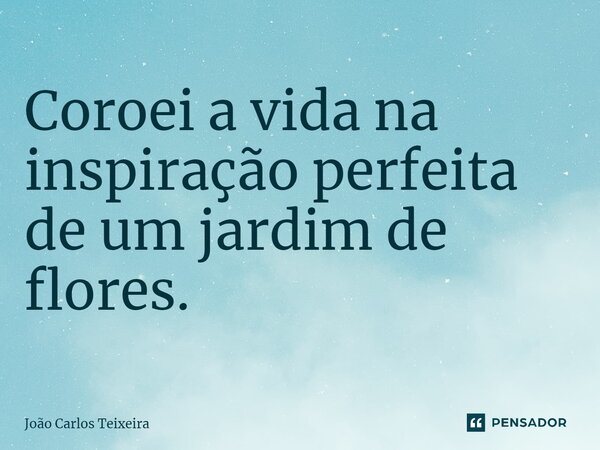 ⁠Coroei a vida na inspiração perfeita de um jardim de flores.... Frase de João Carlos Teixeira.