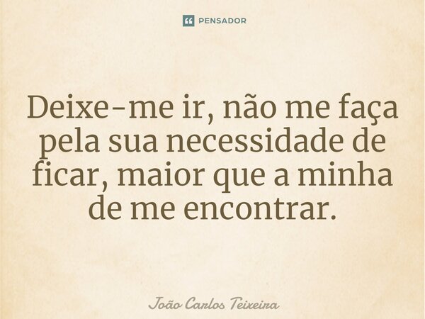 ⁠Deixe-me ir, não me faça pela sua necessidade de ficar, maior que a minha de me encontrar.... Frase de João Carlos Teixeira.