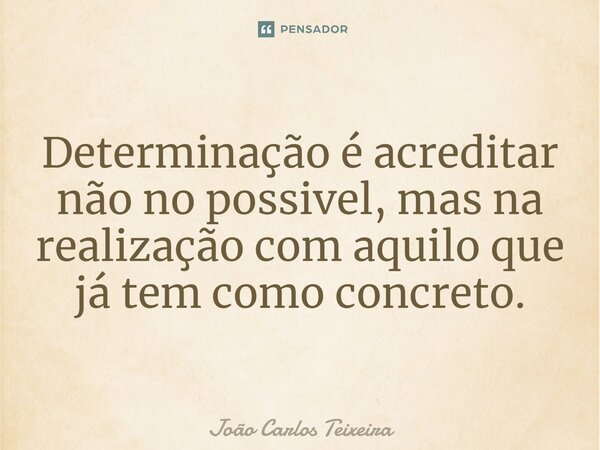 ⁠Determinação é acreditar não no possivel, mas na realização com aquilo que já tem como concreto.... Frase de João Carlos Teixeira.