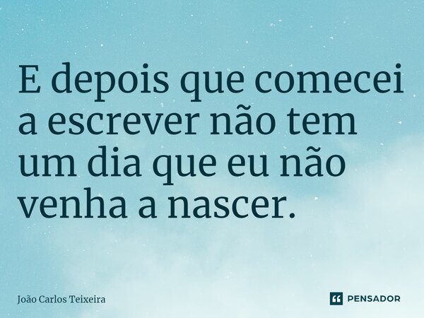 ⁠E depois que comecei a escrever não tem um dia que eu não venha a nascer.... Frase de João Carlos Teixeira.