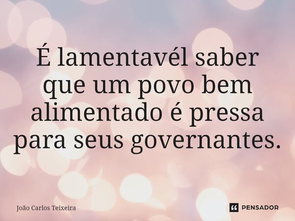⁠É lamentavél saber que um povo bem alimentado é pressa para seus governantes.... Frase de João Carlos Teixeira.