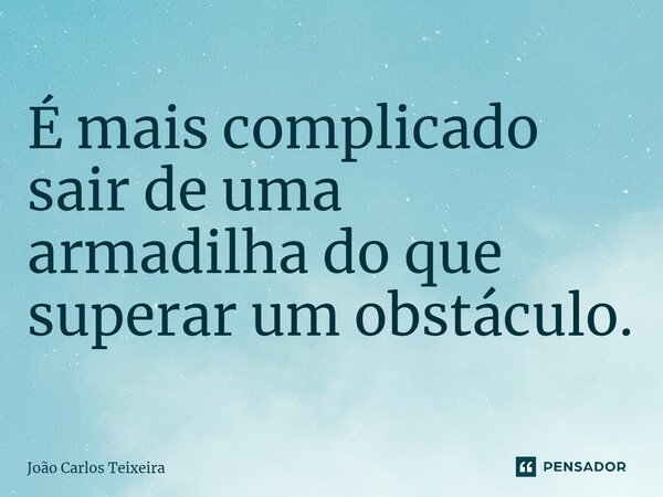 ⁠É mais complicado sair de uma armadilha do que superar um obstáculo.... Frase de João Carlos Teixeira.