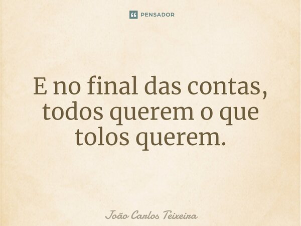 ⁠E no final das contas, todos querem o que tolos querem.... Frase de João Carlos Teixeira.
