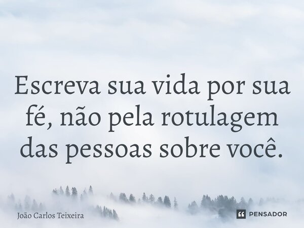 ⁠Escreva sua vida por sua fé, não pela rotulagem das pessoas sobre você.... Frase de João Carlos Teixeira.