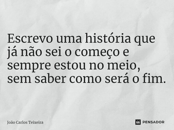 Escrevo uma história que já não sei o começo e sempre estou no meio, sem saber como será o fim.... Frase de João Carlos Teixeira.