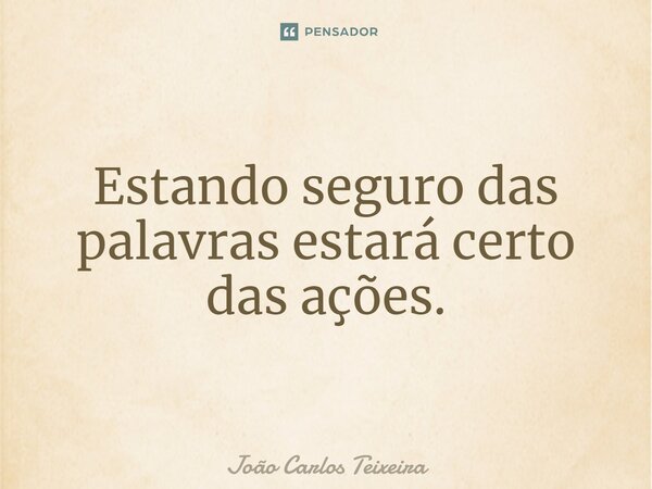 ⁠Estando seguro das palavras estará certo das ações.... Frase de João Carlos Teixeira.