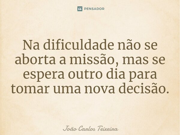 ⁠Na dificuldade não se aborta a missão, mas se espera outro dia para tomar uma nova decisão.... Frase de João Carlos Teixeira.