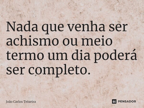 ⁠Nada que venha ser achismo ou meio termo um dia poderá ser completo.... Frase de João Carlos Teixeira.