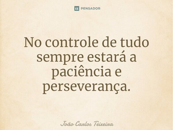 ⁠No controle de tudo sempre estará a paciência e perseverança.... Frase de João Carlos Teixeira.