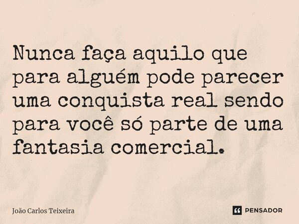 ⁠Nunca faça aquilo que para alguém pode parecer uma conquista real sendo para você só parte de uma fantasia comercial.... Frase de João Carlos Teixeira.