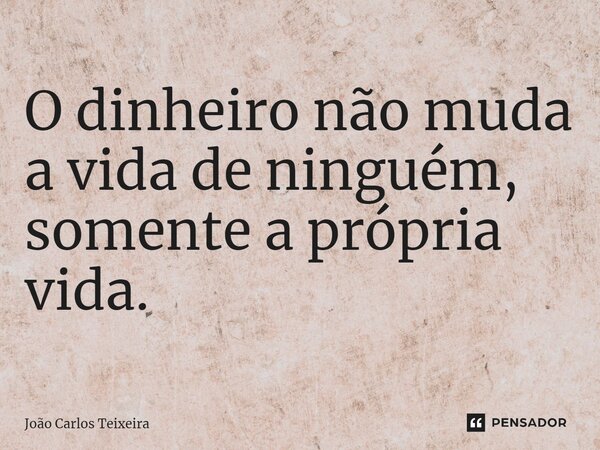 ⁠O dinheiro não muda a vida de ninguém, somente a própria vida.... Frase de João Carlos Teixeira.