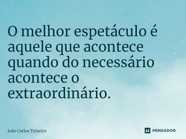 ⁠O melhor espetáculo é aquele que acontece quando do necessário acontece o extraordinário.... Frase de João Carlos Teixeira.