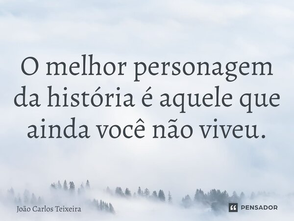 ⁠O melhor personagem da história é aquele que ainda você não viveu.... Frase de João Carlos Teixeira.