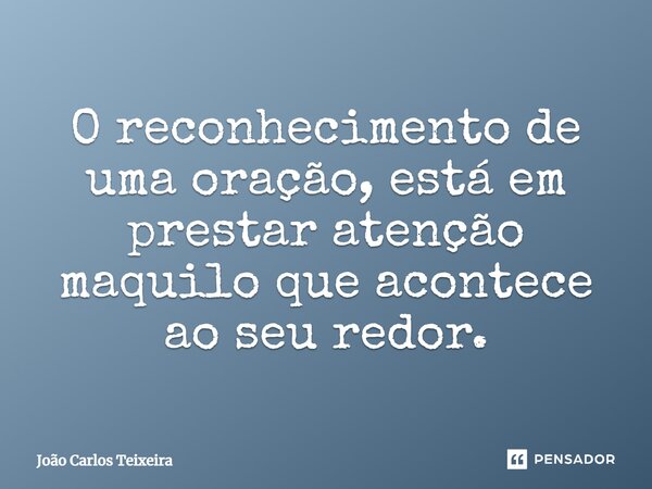 ⁠O reconhecimento de uma oração, está em prestar atenção maquilo que acontece ao seu redor.... Frase de João Carlos Teixeira.