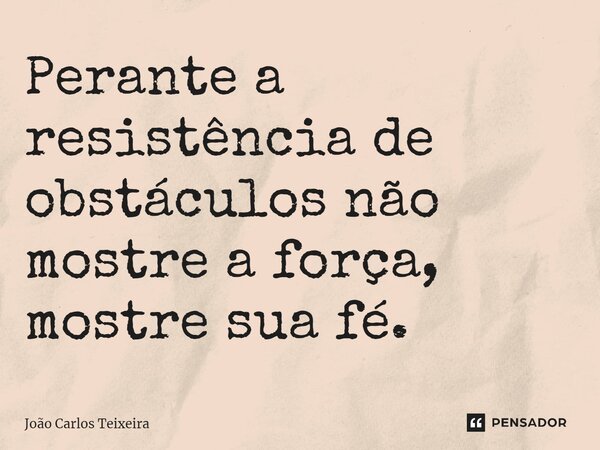 ⁠Perante a resistência de obstáculos não mostre a força, mostre sua fé.... Frase de João Carlos Teixeira.