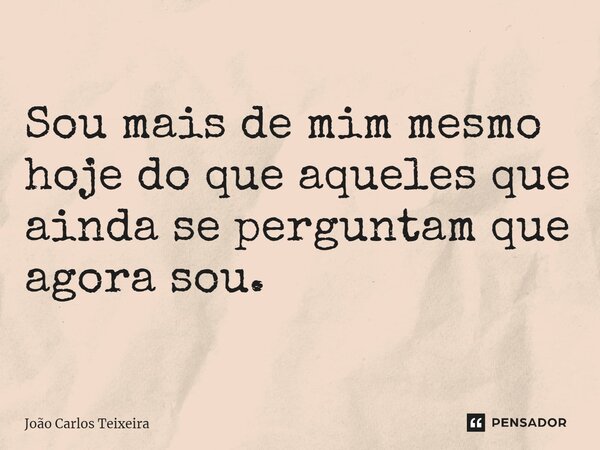⁠Sou mais de mim mesmo hoje do que aqueles que ainda se perguntam que agora sou.... Frase de João Carlos Teixeira.