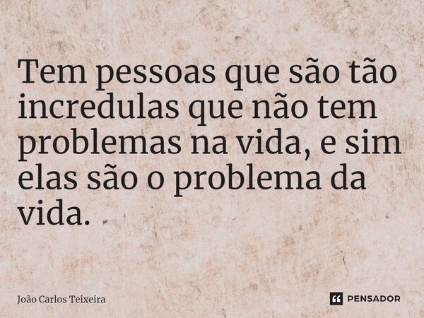 ⁠Tem pessoas que são tão incredulas que não tem problemas na vida, e sim elas são o problema da vida.... Frase de João Carlos Teixeira.