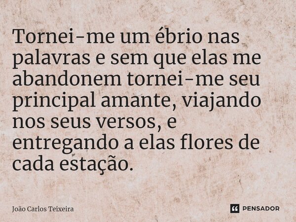 ⁠Tornei-me um ébrio nas palavras e sem que elas me abandonem tornei-me seu principal amante, viajando nos seus versos, e entregando a elas flores de cada estaçã... Frase de João Carlos Teixeira.