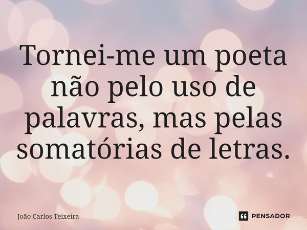 ⁠Tornei-me um poeta não pelo uso de palavras, mas pelas somatórias de letras.... Frase de João Carlos Teixeira.