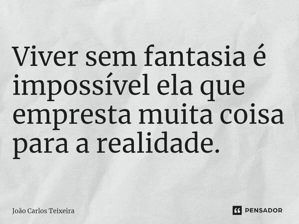 ⁠Viver sem fantasia é impossível ela que empresta muita coisa para a realidade.... Frase de João Carlos Teixeira.
