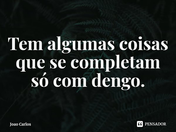 ⁠Tem algumas coisas que se completam só com dengo.... Frase de Joao Carlos.