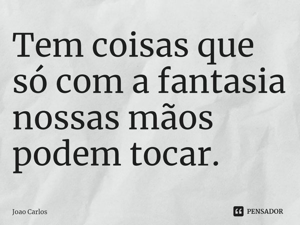 ⁠Tem coisas que só com a fantasia nossas mãos podem tocar.... Frase de Joao Carlos.